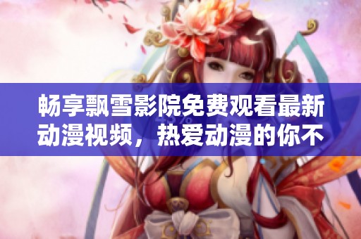 畅享飘雪影院免费观看最新动漫视频，热爱动漫的你不可错过