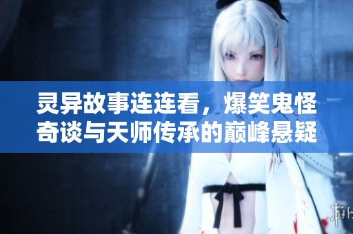 灵异故事连连看，爆笑鬼怪奇谈与天师传承的巅峰悬疑之旅