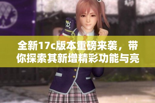 全新17c版本重磅来袭，带你探索其新增精彩功能与亮点