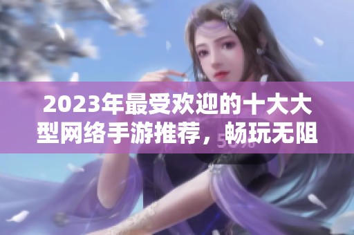 2023年最受欢迎的十大大型网络手游推荐，畅玩无阻的游戏盛宴