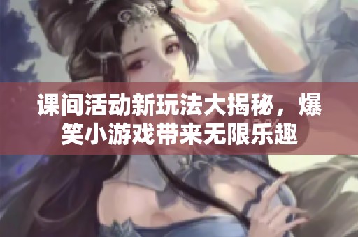 课间活动新玩法大揭秘，爆笑小游戏带来无限乐趣