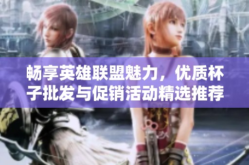 畅享英雄联盟魅力，优质杯子批发与促销活动精选推荐