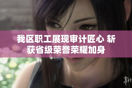 我区职工展现审计匠心 斩获省级荣誉荣耀加身
