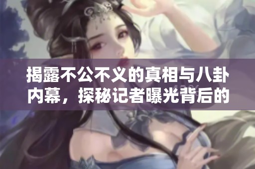 揭露不公不义的真相与八卦内幕，探秘记者曝光背后的黑幕与绯闻