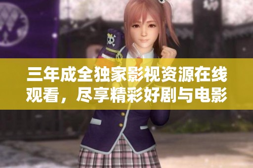三年成全独家影视资源在线观看，尽享精彩好剧与电影合集