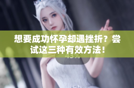 想要成功怀孕却遇挫折？尝试这三种有效方法！
