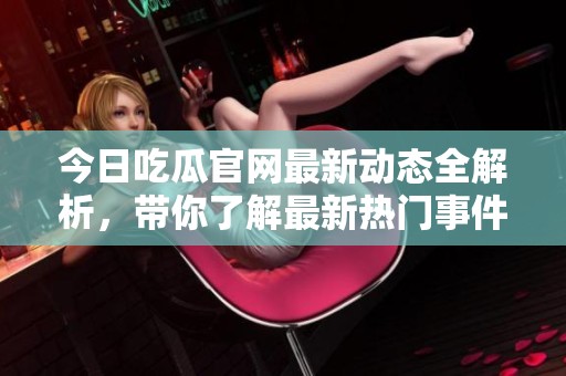 今日吃瓜官网最新动态全解析，带你了解最新热门事件和话题！