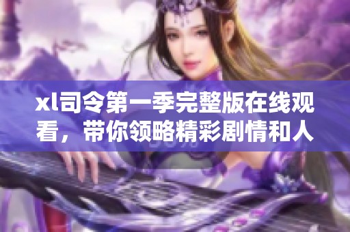 xl司令第一季完整版在线观看，带你领略精彩剧情和人物魅力