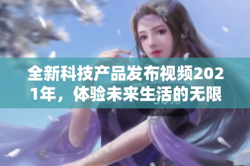 全新科技产品发布视频2021年，体验未来生活的无限可能