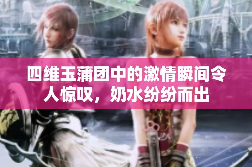 四维玉蒲团中的激情瞬间令人惊叹，奶水纷纷而出