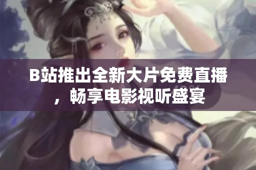 B站推出全新大片免费直播，畅享电影视听盛宴