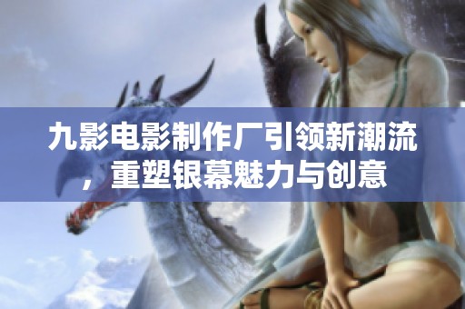 九影电影制作厂引领新潮流，重塑银幕魅力与创意