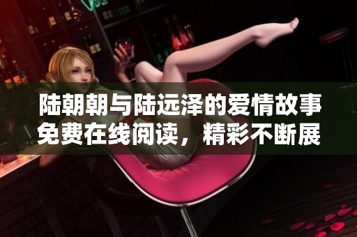 陆朝朝与陆远泽的爱情故事免费在线阅读，精彩不断展现！