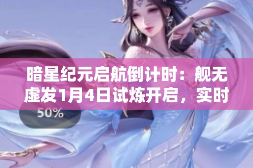 暗星纪元启航倒计时：舰无虚发1月4日试炼开启，实时星际战场全面来袭