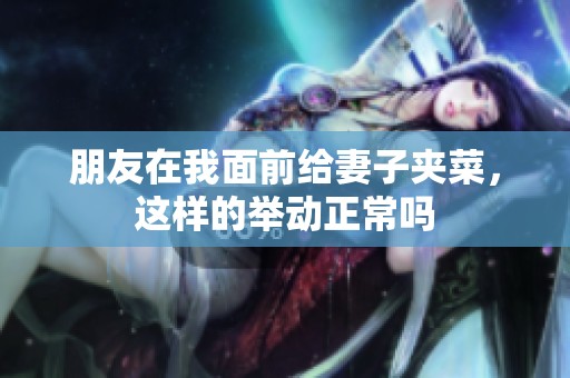 朋友在我面前给妻子夹菜，这样的举动正常吗