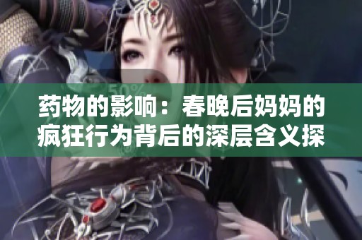 藥物的影響：春晚后媽媽的瘋狂行為背后的深層含義探討