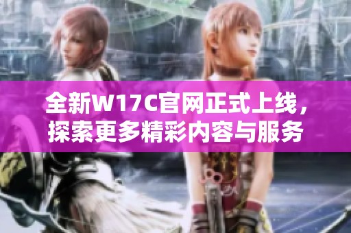 全新W17C官網(wǎng)正式上線，探索更多精彩內(nèi)容與服務(wù)