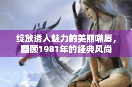 绽放诱人魅力的美丽嘴唇，回顾1981年的经典风尚