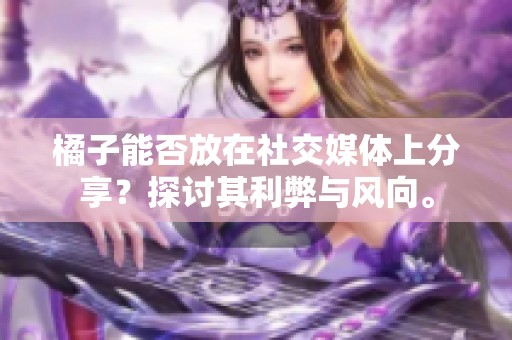 橘子能否放在社交媒體上分享？探討其利弊與風(fēng)向。