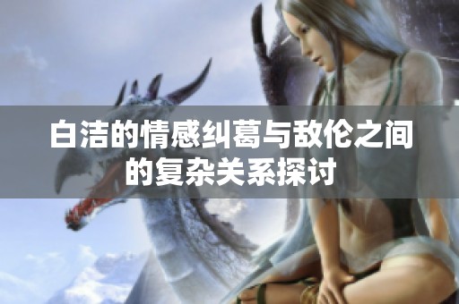 白洁的情感纠葛与敌伦之间的复杂关系探讨