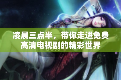 凌晨三點(diǎn)半，帶你走進(jìn)免費(fèi)高清電視劇的精彩世界