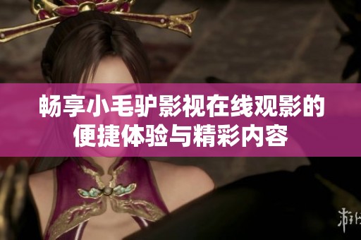 暢享小毛驢影視在線觀影的便捷體驗(yàn)與精彩內(nèi)容