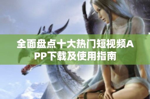 全面盤(pán)點(diǎn)十大熱門(mén)短視頻APP下載及使用指南