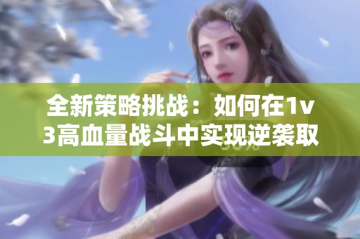 全新策略挑戰(zhàn)：如何在1v3高血量戰(zhàn)斗中實(shí)現(xiàn)逆襲取勝