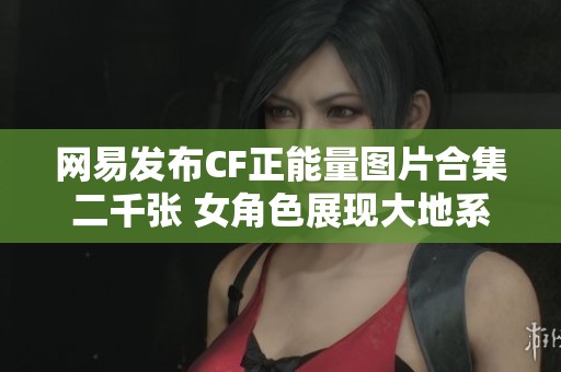 網(wǎng)易發(fā)布CF正能量圖片合集二千張 女角色展現(xiàn)大地系魅力