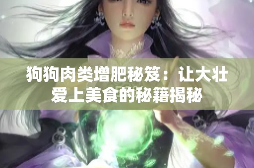 狗狗肉類增肥秘笈：讓大壯愛(ài)上美食的秘籍揭秘