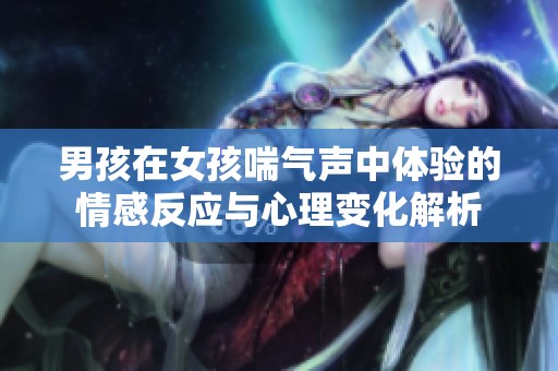 男孩在女孩喘氣聲中體驗(yàn)的情感反應(yīng)與心理變化解析